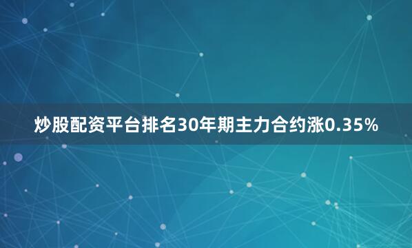 炒股配资平台排名30年期主力合约涨0.35%