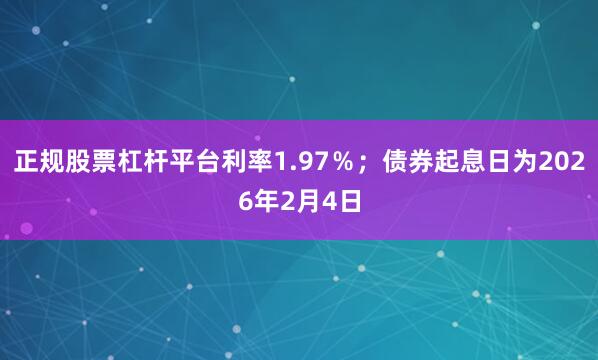正规股票杠杆平台利率1.97％；债券起息日为2026年2月4日