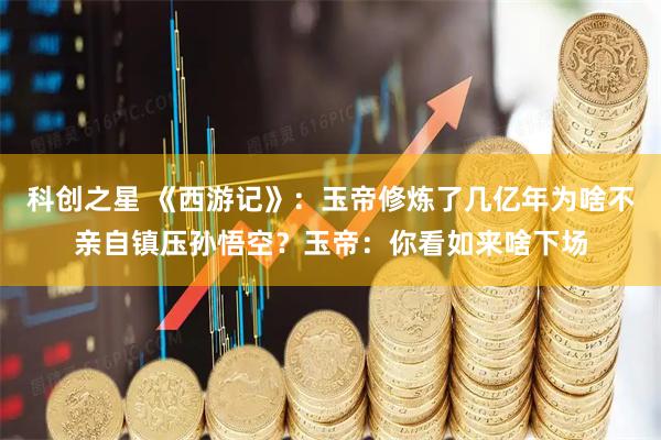 科创之星 《西游记》：玉帝修炼了几亿年为啥不亲自镇压孙悟空？玉帝：你看如来啥下场