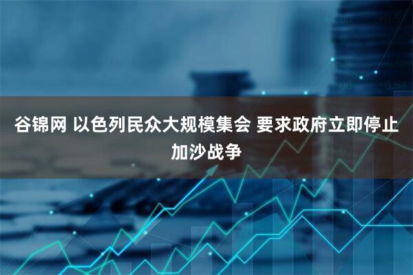 谷锦网 以色列民众大规模集会 要求政府立即停止加沙战争