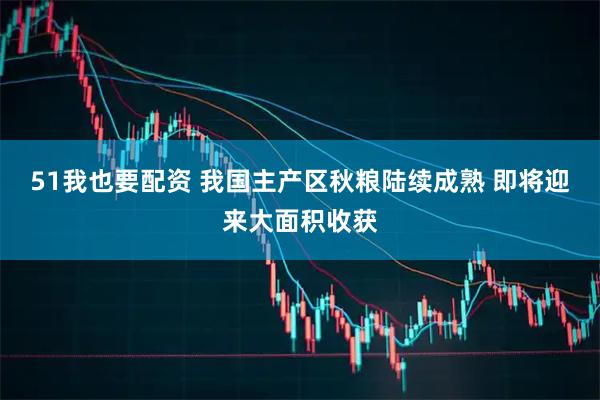 51我也要配资 我国主产区秋粮陆续成熟 即将迎来大面积收获