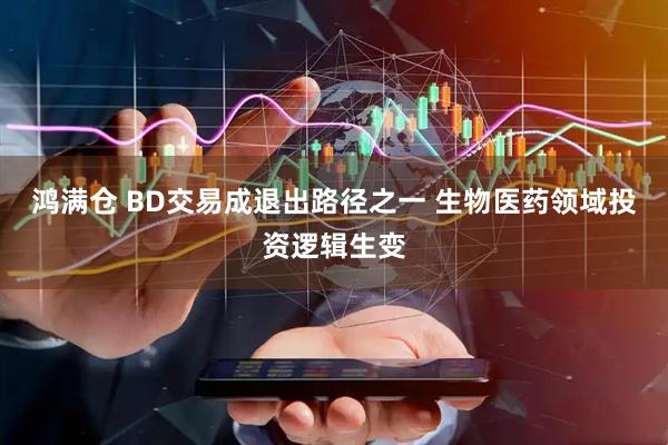 鸿满仓 BD交易成退出路径之一 生物医药领域投资逻辑生变