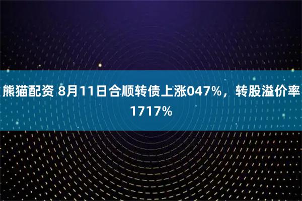 熊猫配资 8月11日合顺转债上涨047%，转股溢价率1717%