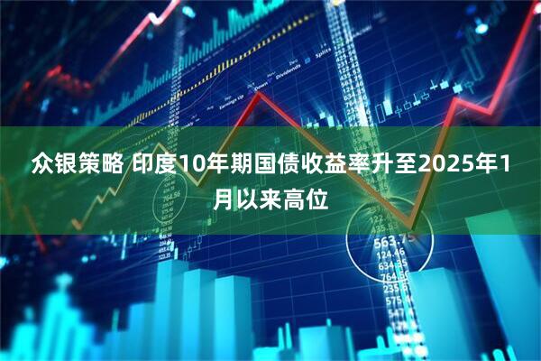 众银策略 印度10年期国债收益率升至2025年1月以来高位