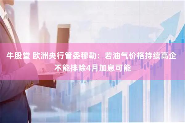 牛股堂 欧洲央行管委穆勒：若油气价格持续高企 不能排除4月加息可能
