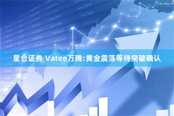 星合证券 Vatee万腾:黄金震荡等待突破确认