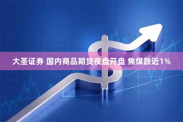 大圣证券 国内商品期货夜盘开盘 焦煤跌近1%