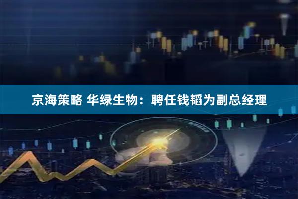 京海策略 华绿生物：聘任钱韬为副总经理