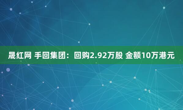 晟红网 手回集团：回购2.92万股 金额10万港元