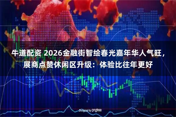 牛道配资 2026金融街智绘春光嘉年华人气旺，展商点赞休闲区升级：体验比往年更好