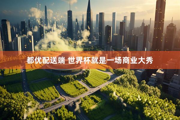 都优配送端 世界杯就是一场商业大秀