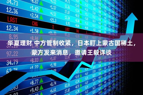 华夏理财 中方管制收紧，日本盯上蒙古国稀土，蒙方发来消息，邀请王毅详谈