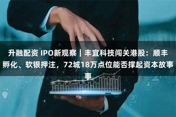 升融配资 IPO新观察｜丰宜科技闯关港股：顺丰孵化、软银押注，72城18万点位能否撑起资本故事