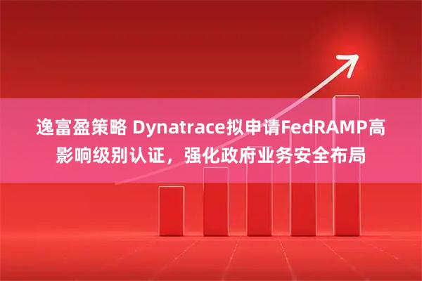 逸富盈策略 Dynatrace拟申请FedRAMP高影响级别认证，强化政府业务安全布局
