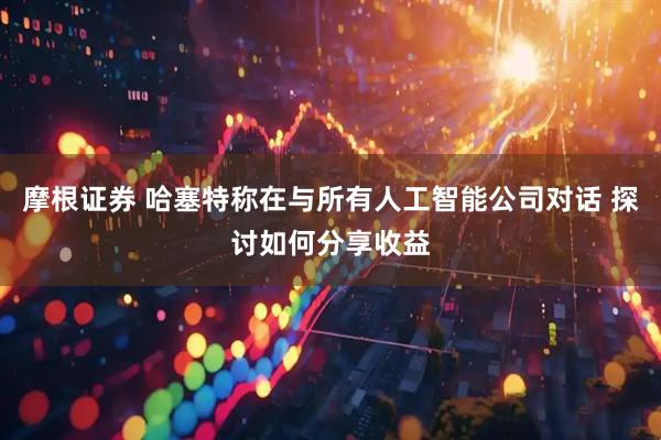 摩根证券 哈塞特称在与所有人工智能公司对话 探讨如何分享收益