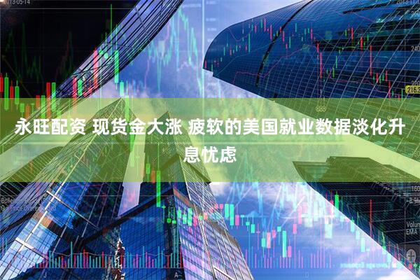 永旺配资 现货金大涨 疲软的美国就业数据淡化升息忧虑