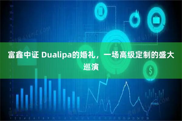 富鑫中证 Dualipa的婚礼，一场高级定制的盛大巡演